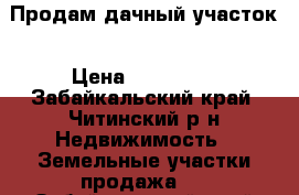 Продам дачный участок › Цена ­ 350 000 - Забайкальский край, Читинский р-н Недвижимость » Земельные участки продажа   . Забайкальский край